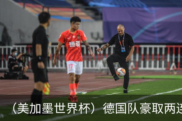 （美加墨世界杯）德国队豪取两连胜提前出线 荷兰队保持18场不败纪录